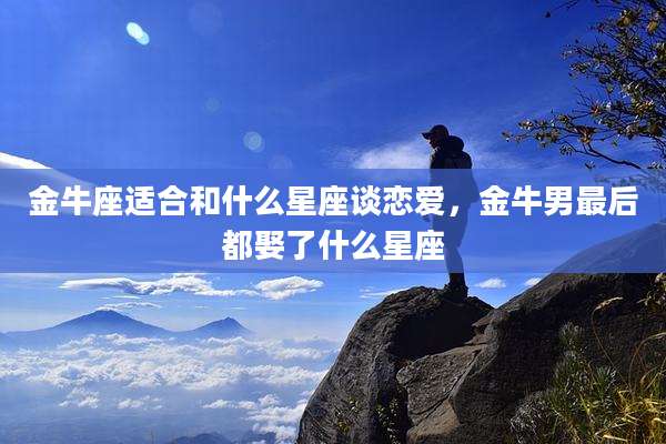 金牛座适合和什么星座谈恋爱，金牛男最后都娶了什么星座