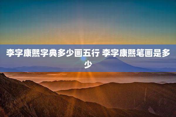 李字康熙字典多少画五行 李字康熙笔画是多少