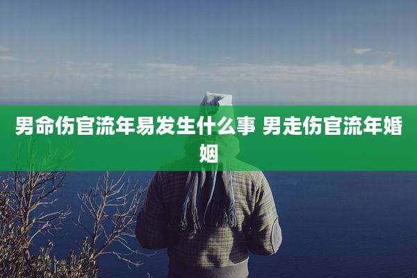 男命伤官流年易发生什么事 男走伤官流年婚姻