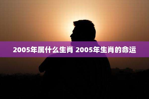 2005年属什么生肖 2005年生肖的命运