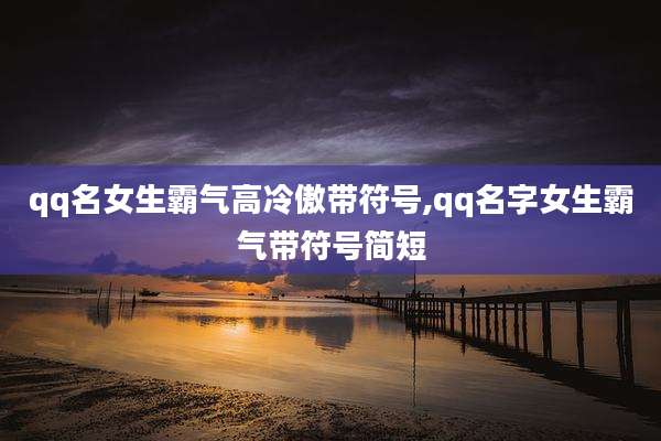 qq名女生霸气高冷傲带符号,qq名字女生霸气带符号简短