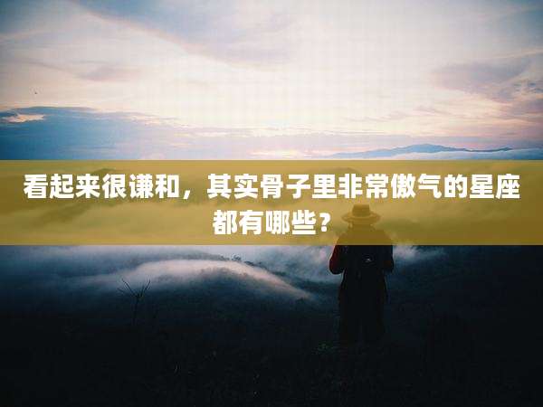 看起来很谦和，其实骨子里非常傲气的星座都有哪些？