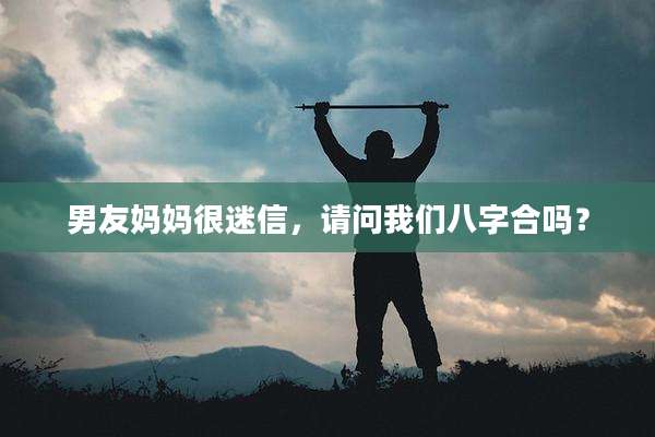 男友妈妈很迷信,请问我们八字合吗?