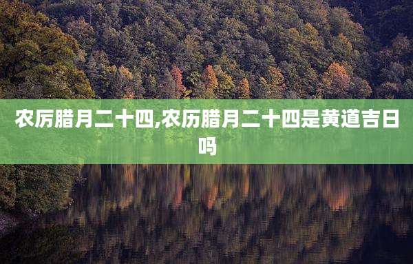 农厉腊月二十四,农历腊月二十四是黄道吉日吗