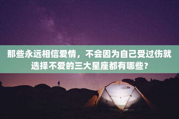 那些永远相信爱情，不会因为自己受过伤就选择不爱的三大星座都有哪些？