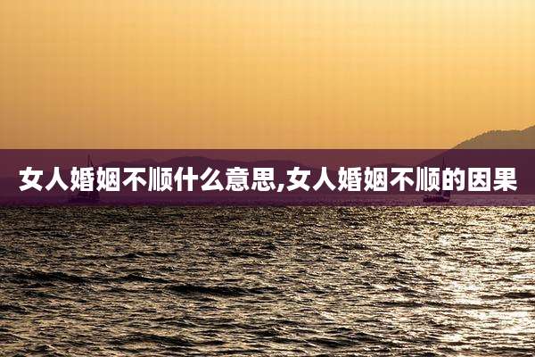 女人婚姻不顺什么意思,女人婚姻不顺的因果