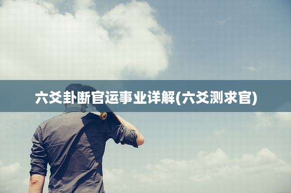 六爻卦断官运事业详解(六爻测求官)