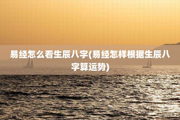 易经怎么看生辰八字(易经怎样根据生辰八字算运势)