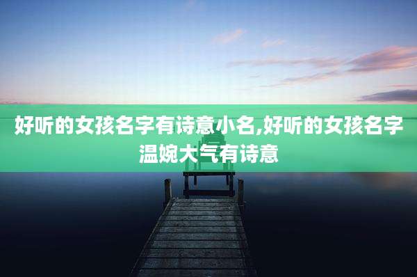 好听的女孩名字有诗意小名,好听的女孩名字温婉大气有诗意