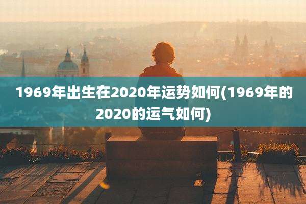 1969年出生在2020年运势如何(1969年的2020的运气如何)