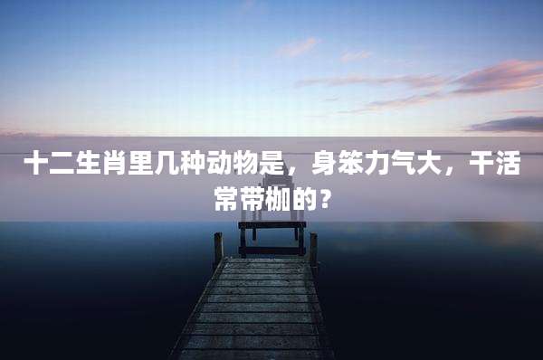 十二生肖里几种动物是，身笨力气大，干活常带枷的？