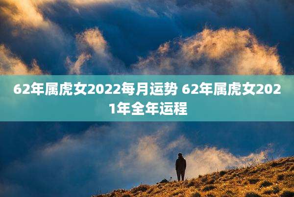 62年属虎女2022每月运势 62年属虎女2021年全年运程