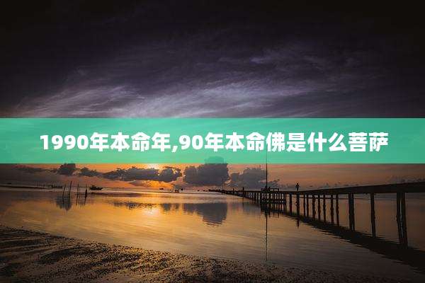 1990年本命年,90年本命佛是什么菩萨