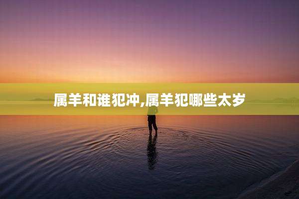 属羊和谁犯冲,属羊犯哪些太岁