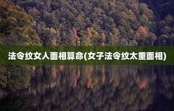 法令纹女人面相算命(女子法令纹太重面相)