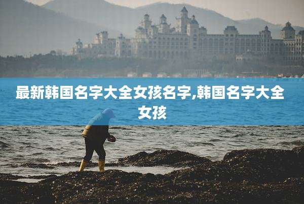 最新韩国名字大全女孩名字,韩国名字大全 女孩