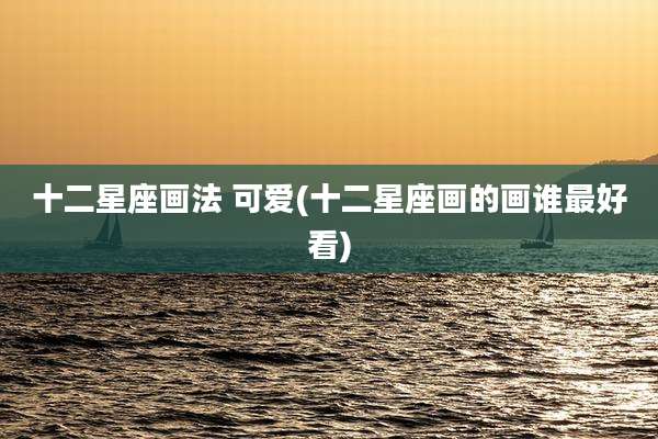 十二星座画法 可爱(十二星座画的画谁最好看)