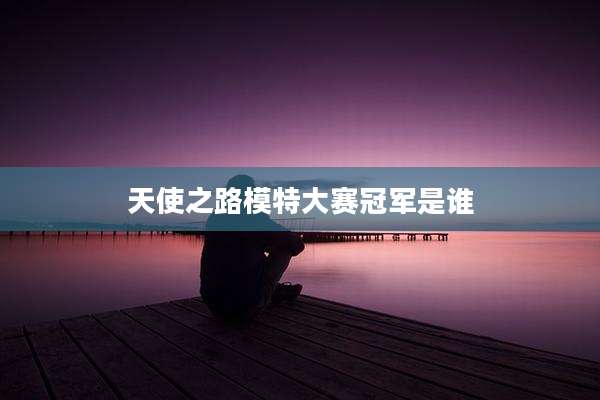 天使之路模特大赛冠军是谁