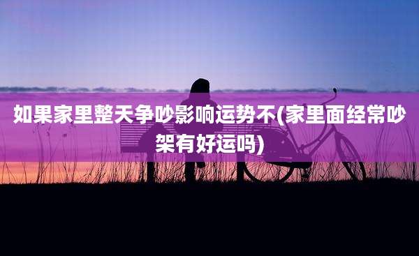 如果家里整天争吵影响运势不(家里面经常吵架有好运吗)