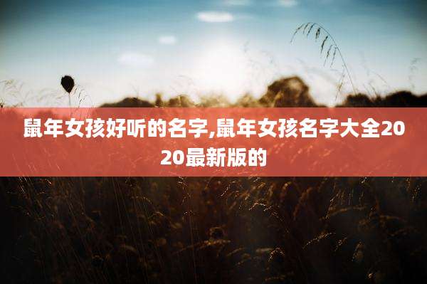 鼠年女孩好听的名字,鼠年女孩名字大全2020最新版的