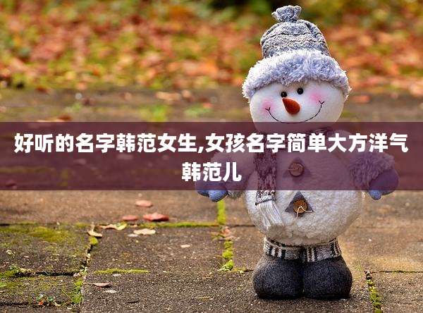 好听的名字韩范女生,女孩名字简单大方洋气韩范儿