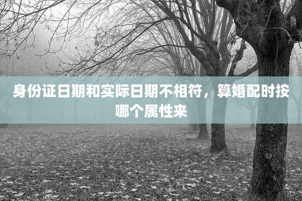身份证日期和实际日期不相符，算婚配时按哪个属性来