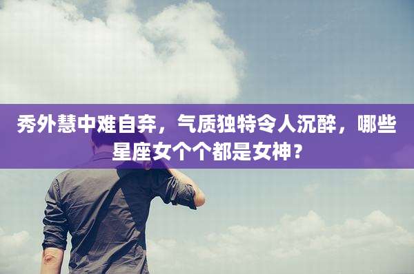 秀外慧中难自弃，气质独特令人沉醉，哪些星座女个个都是女神？