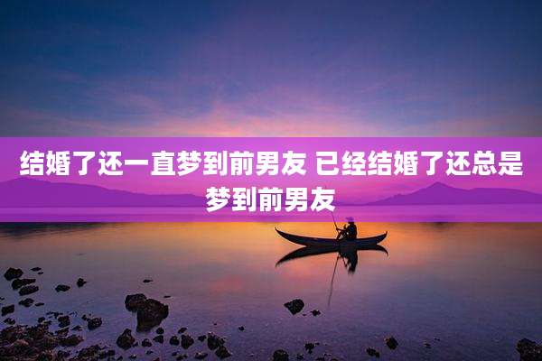 结婚了还一直梦到前男友 已经结婚了还总是梦到前男友