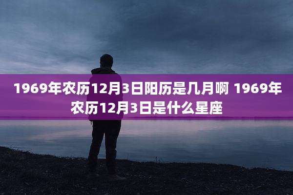 1969年农历12月3日阳历是几月啊 1969年农历12月3日是什么星座