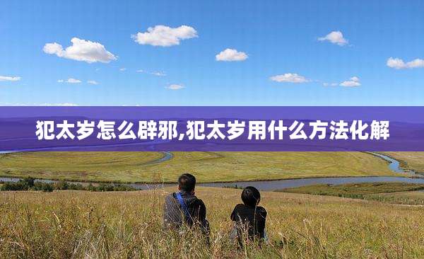犯太岁怎么辟邪,犯太岁用什么方法化解