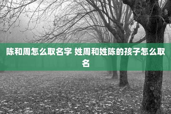 陈和周怎么取名字 姓周和姓陈的孩子怎么取名