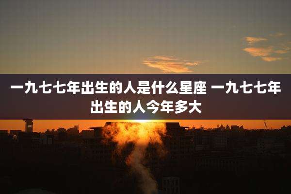 一九七七年出生的人是什么星座 一九七七年出生的人今年多大