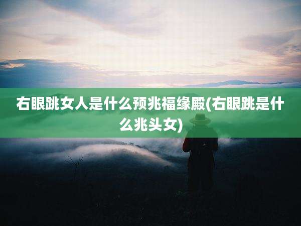 右眼跳女人是什么预兆福缘殿(右眼跳是什么兆头女)