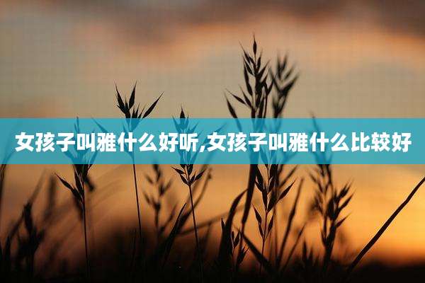 女孩子叫雅什么好听,女孩子叫雅什么比较好
