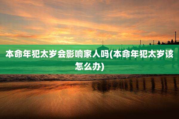 本命年犯太岁会影响家人吗(本命年犯太岁该怎么办)