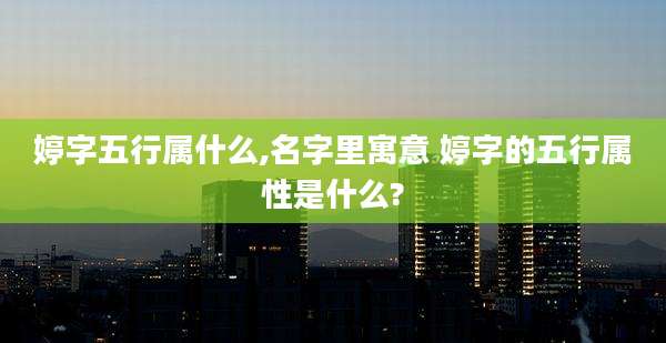婷字五行属什么,名字里寓意 婷字的五行属性是什么?