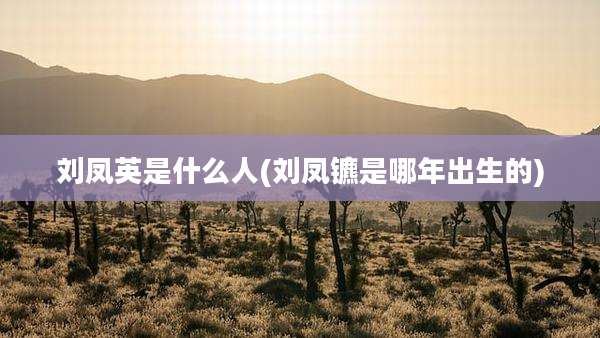 刘凤英是什么人(刘凤镳是哪年出生的)