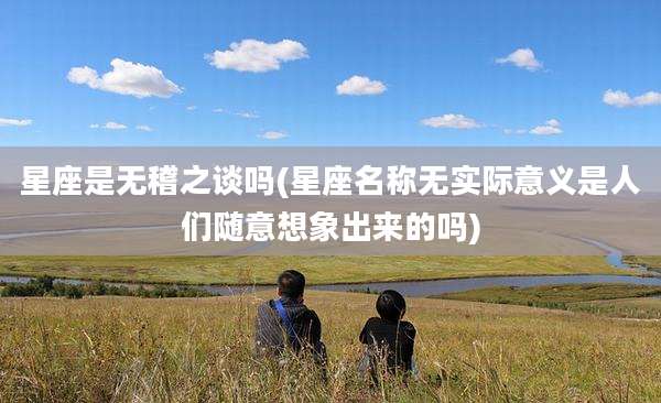 星座是无稽之谈吗(星座名称无实际意义是人们随意想象出来的吗)