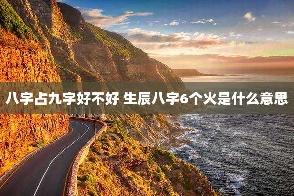 八字占九字好不好 生辰八字6个火是什么意思
