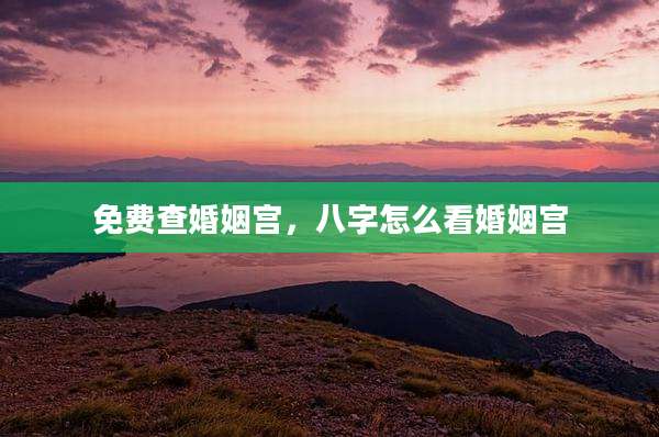 免费查婚姻宫，八字怎么看婚姻宫