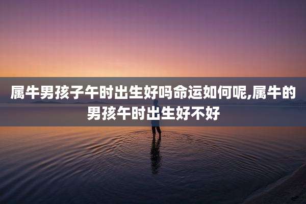 属牛男孩子午时出生好吗命运如何呢,属牛的男孩午时出生好不好