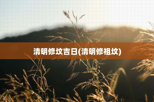 清明修坟吉日(清明修祖坟)
