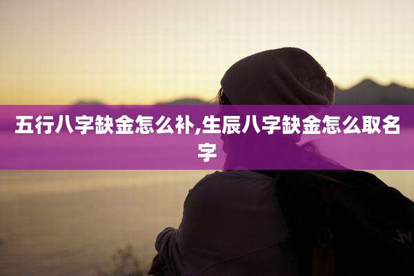 五行八字缺金怎么补,生辰八字缺金怎么取名字