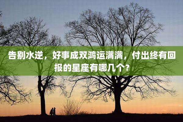 告别水逆，好事成双鸿运满满，付出终有回报的星座有哪几个？