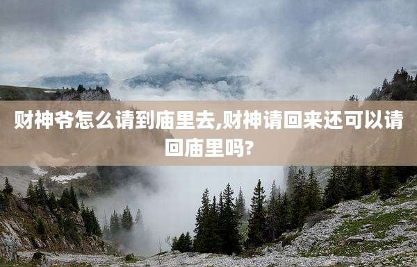 财神爷怎么请到庙里去,财神请回来还可以请回庙里吗?
