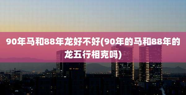 90年马和88年龙好不好(90年的马和88年的龙五行相克吗)