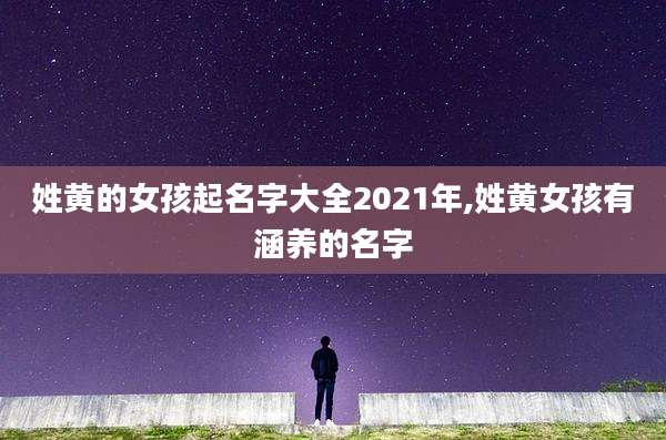 姓黄的女孩起名字大全2021年,姓黄女孩有涵养的名字