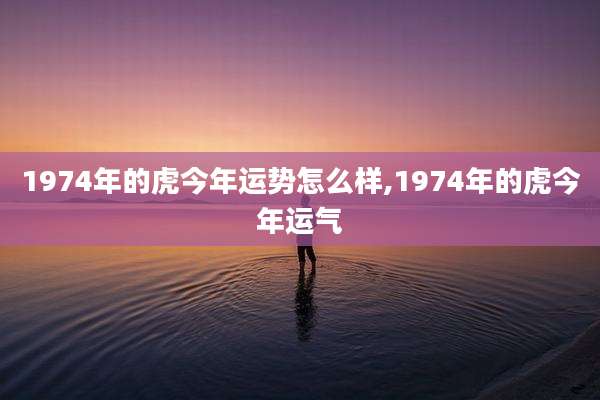 1974年的虎今年运势怎么样,1974年的虎今年运气