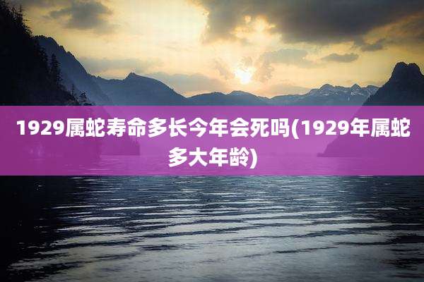 1929属蛇寿命多长今年会死吗(1929年属蛇多大年龄)