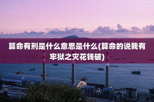 算命有刑是什么意思是什么(算命的说我有牢狱之灾花钱破)
